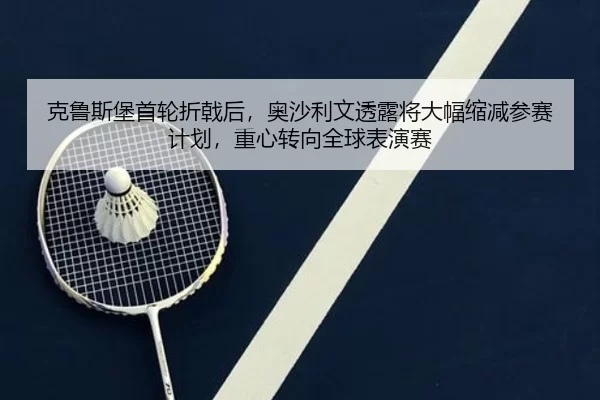 克鲁斯堡首轮折戟后，奥沙利文透露将大幅缩减参赛计划，重心转向全球表演赛