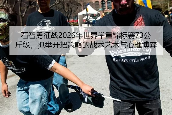 石智勇征战2026年世界举重锦标赛73公斤级，抓举开把策略的战术艺术与心理博弈